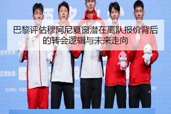 巴黎评估穆阿尼夏窗潜在离队报价背后的转会逻辑与未来走向