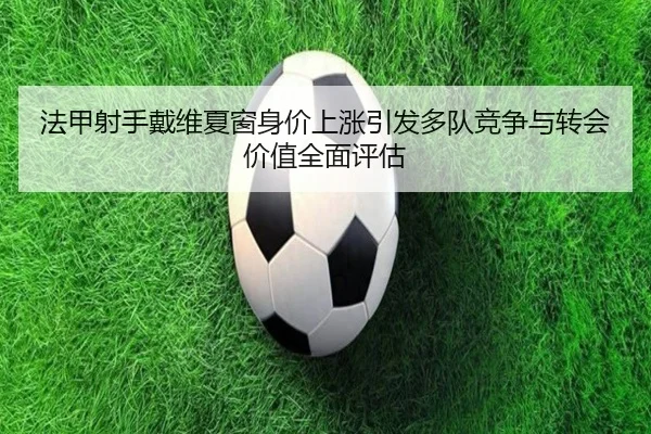 法甲射手戴维夏窗身价上涨引发多队竞争与转会价值全面评估