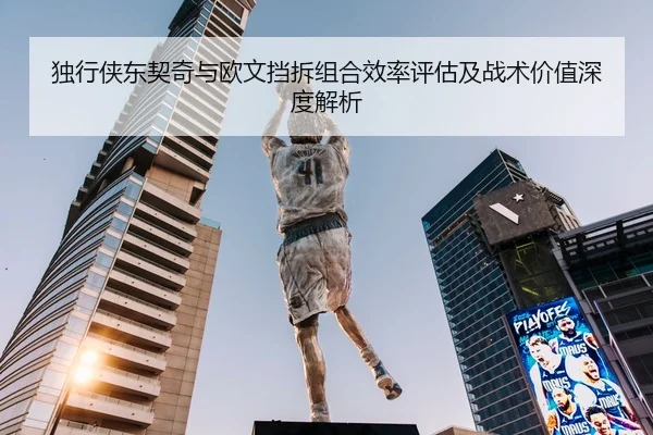 独行侠东契奇与欧文挡拆组合效率评估及战术价值深度解析
