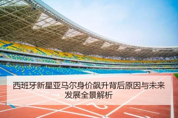 西班牙新星亚马尔身价飙升背后原因与未来发展全景解析