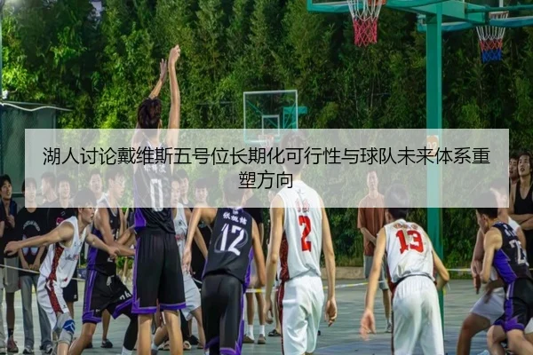 湖人讨论戴维斯五号位长期化可行性与球队未来体系重塑方向