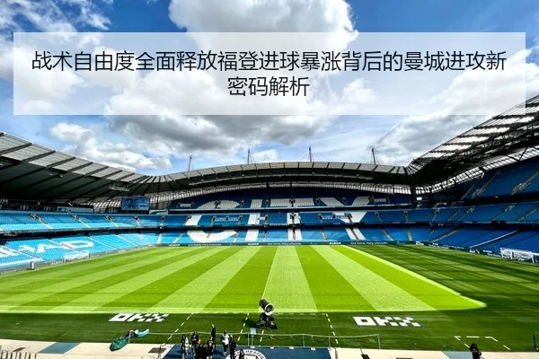战术自由度全面释放福登进球暴涨背后的曼城进攻新密码解析