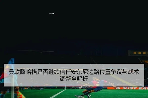 曼联滕哈格是否继续信任安东尼边路位置争议与战术调整全解析