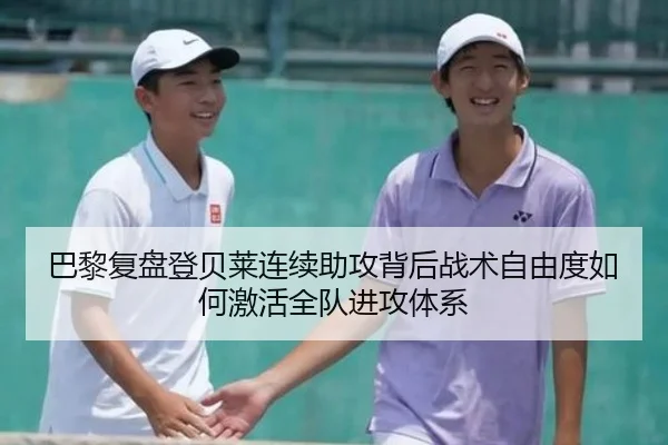 巴黎复盘登贝莱连续助攻背后战术自由度如何激活全队进攻体系