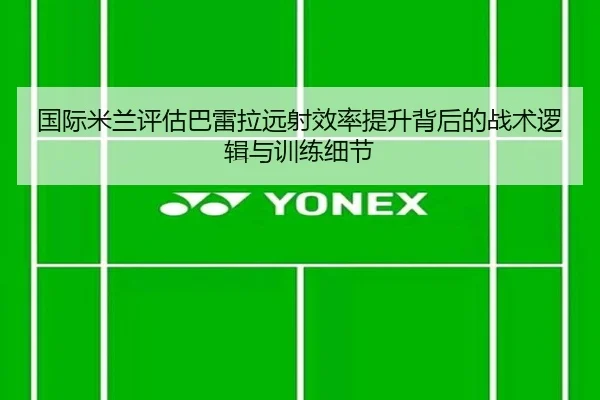 国际米兰评估巴雷拉远射效率提升背后的战术逻辑与训练细节