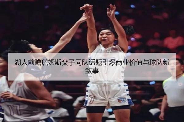 湖人前瞻詹姆斯父子同队话题引爆商业价值与球队新叙事