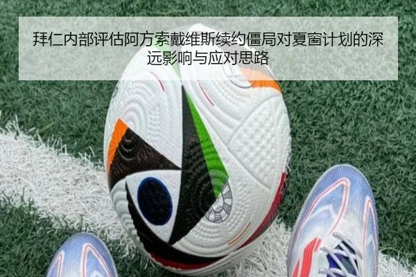 拜仁内部评估阿方索戴维斯续约僵局对夏窗计划的深远影响与应对思路