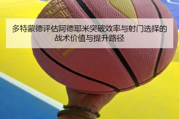 多特蒙德评估阿德耶米突破效率与射门选择的战术价值与提升路径