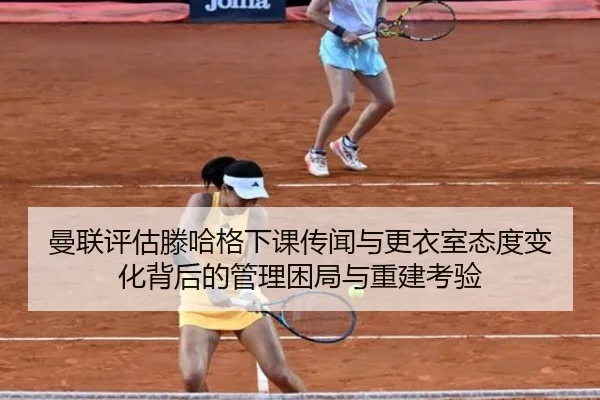 曼联评估滕哈格下课传闻与更衣室态度变化背后的管理困局与重建考验
