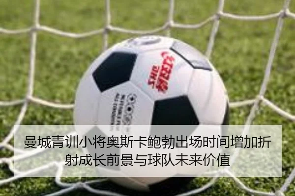 曼城青训小将奥斯卡鲍勃出场时间增加折射成长前景与球队未来价值