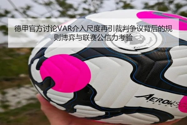 德甲官方讨论VAR介入尺度再引裁判争议背后的规则博弈与联赛公信力考验