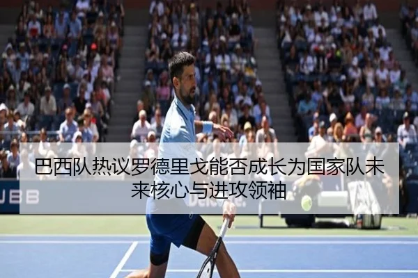 巴西队热议罗德里戈能否成长为国家队未来核心与进攻领袖